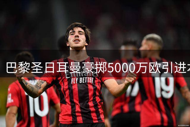 巴黎圣日耳曼豪掷5000万欧引进本土新星 阿克利乌什重返家乡